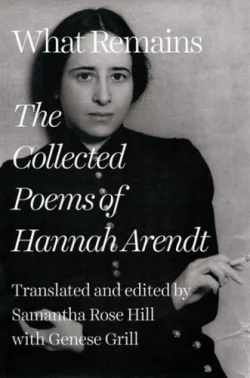 What Remains: The Collected Poems of Hannah Arendt (Hardback) Hannah Arendt (author), Samantha Rose Hill (editor and translator), Genese Grill (translator)