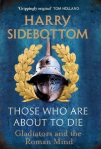 Those Who Are About To Die : Gladiators and the Roman Mind by Harry Sidebottom (Author) Hardback