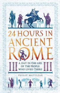 24 Hours in Ancient Rome: A Day in the Life of the People Who Lived There (Paperback) Philip Matyszak (author)