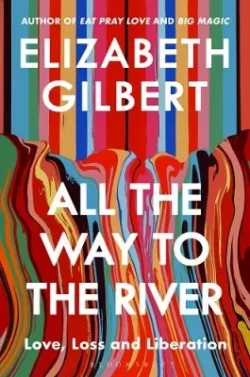 All the Way to the River: Love, Loss and Liberation (Hardback) Elizabeth Gilbert (author)
