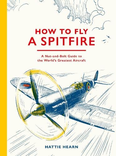 How To Fly A Spitfire: A Nut-and-Bolt Guide to the World's Greatest Aircraft (Hardback) Hattie Hearn (author), Adi Gilbert (illustrator)